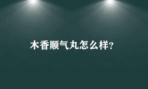 木香顺气丸怎么样？