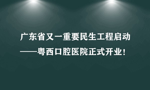广东省又一重要民生工程启动——粤西口腔医院正式开业！
