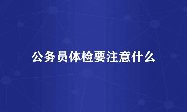 公务员体检要注意什么