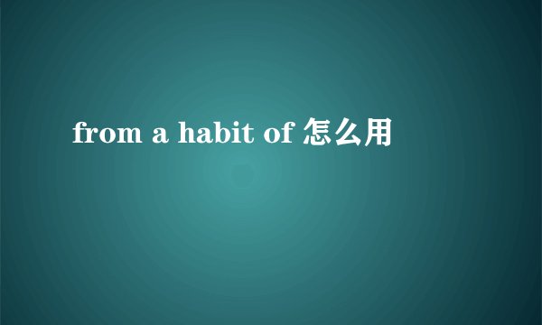 from a habit of 怎么用