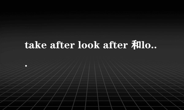 take after look after 和look like的区别