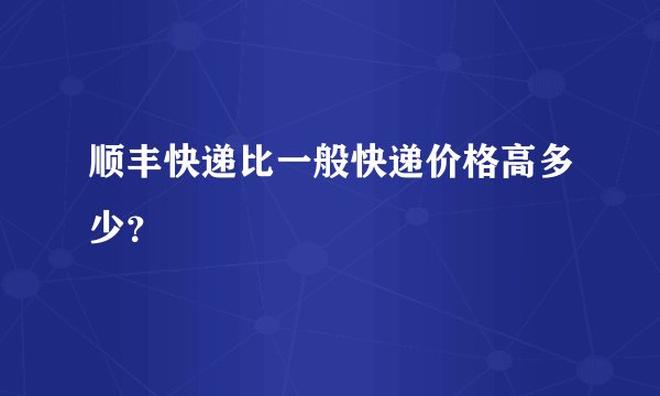 顺丰快递比一般快递价格高多少？