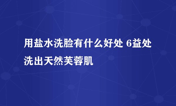 用盐水洗脸有什么好处 6益处洗出天然芙蓉肌