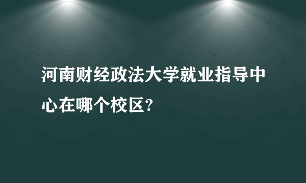 河南财经政法大学就业指导中心在哪个校区?