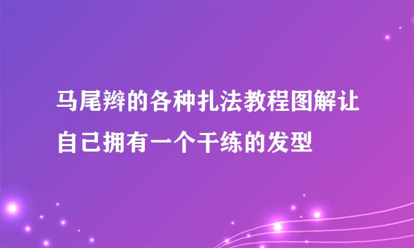 马尾辫的各种扎法教程图解让自己拥有一个干练的发型
