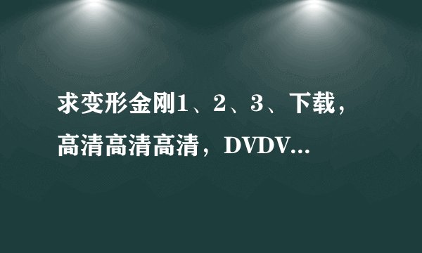 求变形金刚1、2、3、下载，高清高清高清，DVDVDVD，迅雷、QVOD都可以，谢谢
