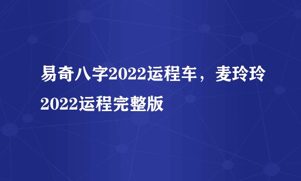 易奇八字2022运程车，麦玲玲2022运程完整版