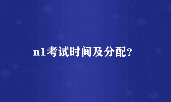 n1考试时间及分配？