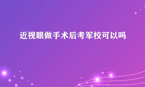 近视眼做手术后考军校可以吗