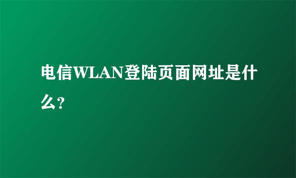电信WLAN登陆页面网址是什么？