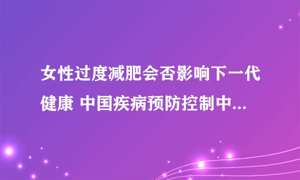 女性过度减肥会否影响下一代健康 中国疾病预防控制中心教授回应
