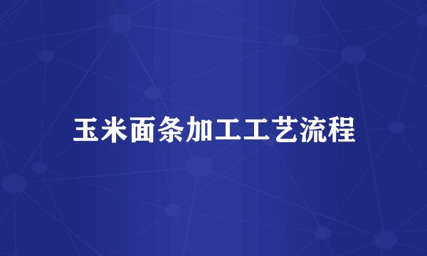 玉米面条加工工艺流程