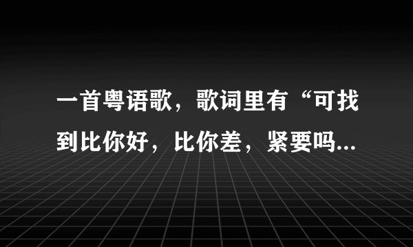 一首粤语歌，歌词里有“可找到比你好，比你差，紧要吗？……”，这是什么哥？