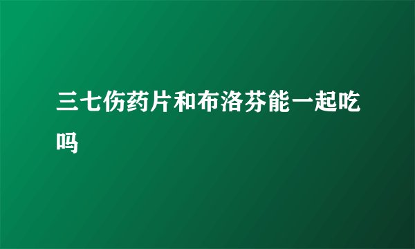 三七伤药片和布洛芬能一起吃吗