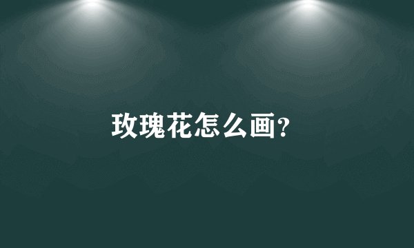 玫瑰花怎么画？