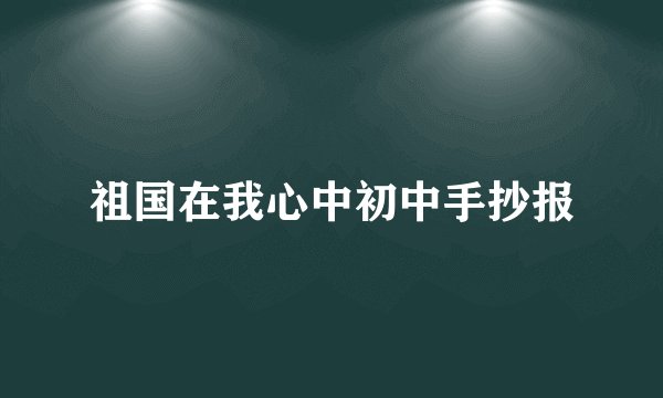 祖国在我心中初中手抄报