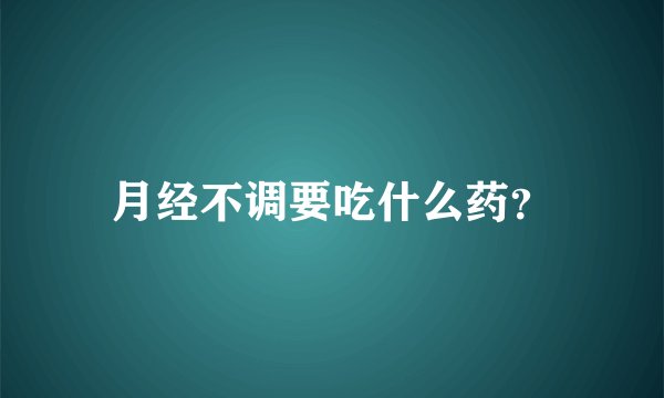 月经不调要吃什么药？