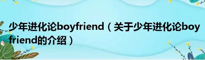 少年进化论boyfriend（关于少年进化论boyfriend的介绍）