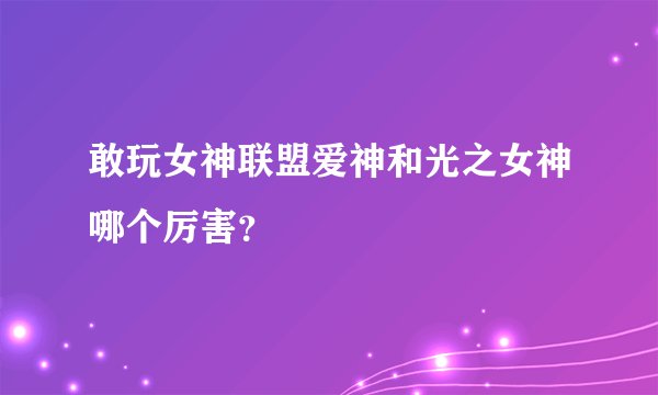 敢玩女神联盟爱神和光之女神哪个厉害？