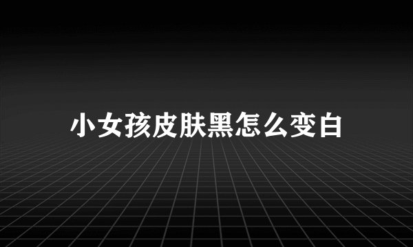 小女孩皮肤黑怎么变白