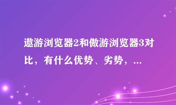 遨游浏览器2和傲游浏览器3对比，有什么优势、劣势，以及区别？ 到底哪个快速，哪个稳定？