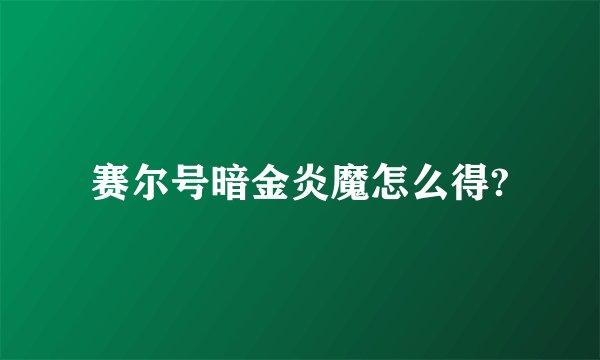 赛尔号暗金炎魔怎么得?