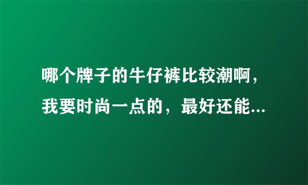 哪个牌子的牛仔裤比较潮啊，我要时尚一点的，最好还能个性一点。尽量是大品牌的