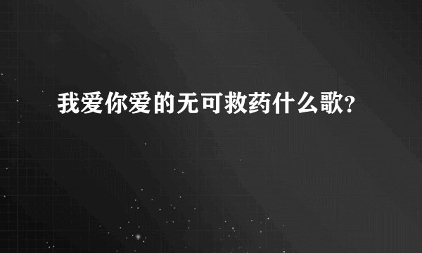 我爱你爱的无可救药什么歌？