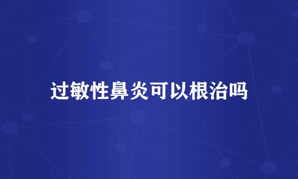 过敏性鼻炎可以根治吗
