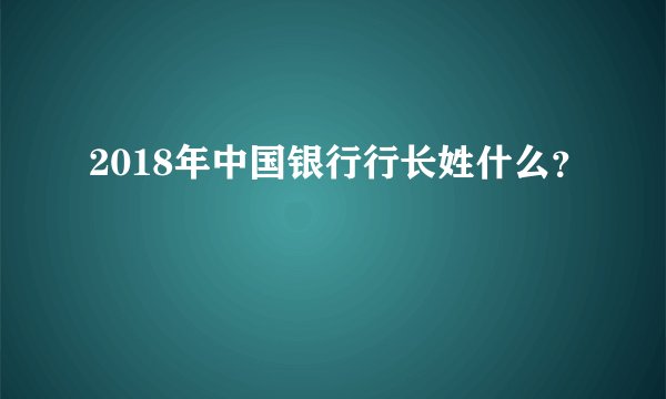 2018年中国银行行长姓什么？