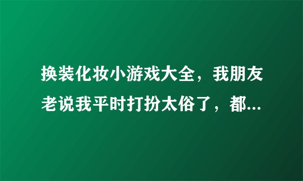 换装化妆小游戏大全，我朋友老说我平时打扮太俗了，都不会化妆，怎么办啊？哪里有换装化妆小游戏呢