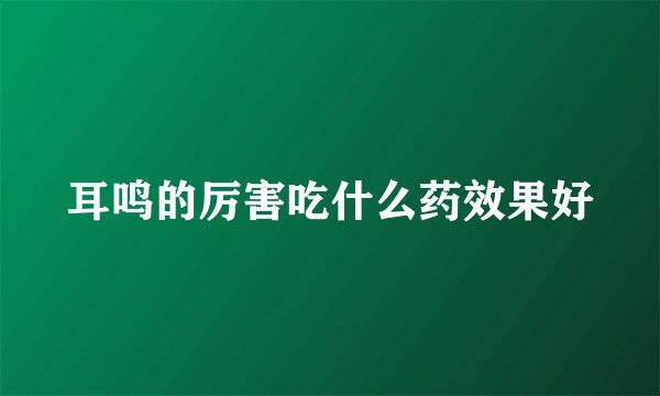 耳鸣的厉害吃什么药效果好
