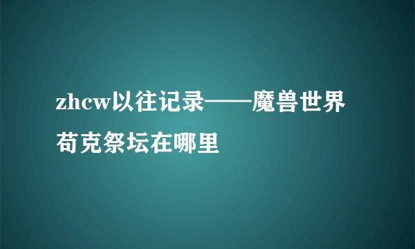 zhcw以往记录——魔兽世界苟克祭坛在哪里