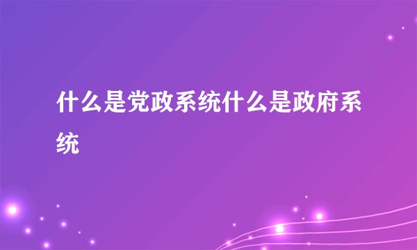 什么是党政系统什么是政府系统