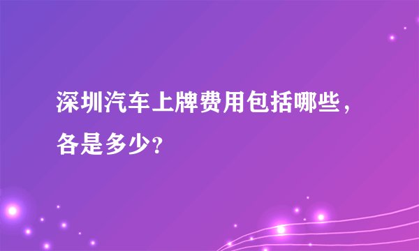 深圳汽车上牌费用包括哪些，各是多少？