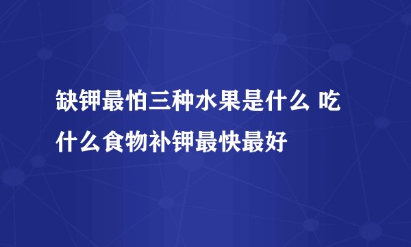 缺钾最怕三种水果是什么 吃什么食物补钾最快最好