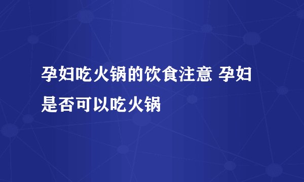 孕妇吃火锅的饮食注意 孕妇是否可以吃火锅