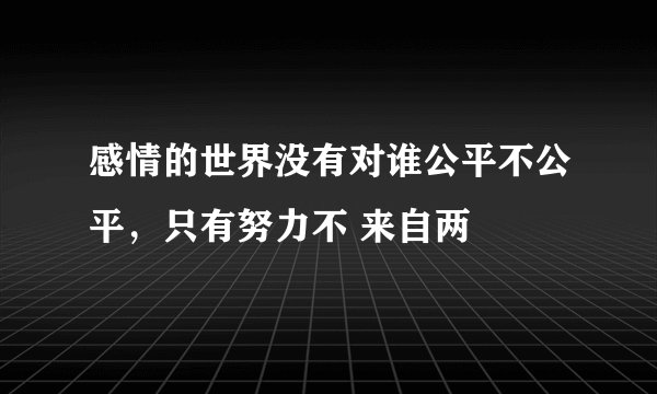 感情的世界没有对谁公平不公平，只有努力不 来自两