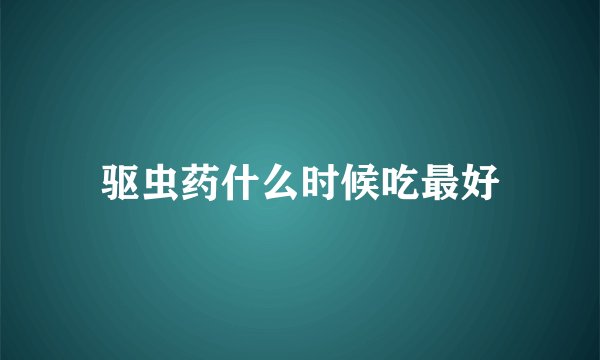 驱虫药什么时候吃最好