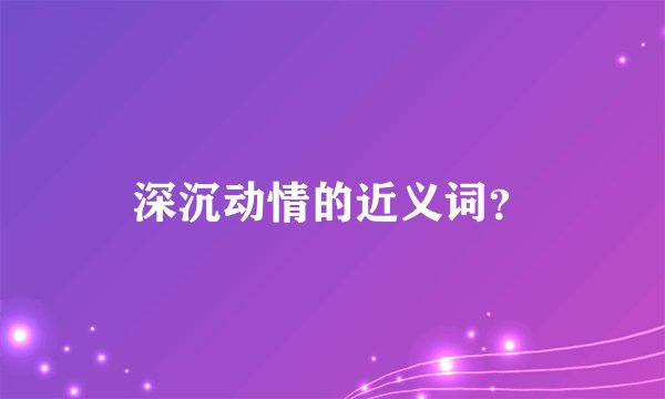 深沉动情的近义词？