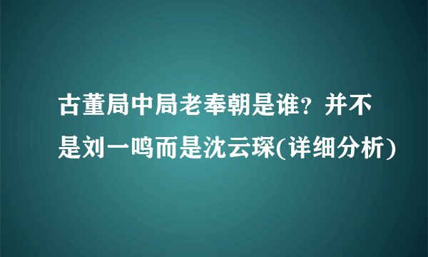 古董局中局老奉朝是谁？并不是刘一鸣而是沈云琛(详细分析)