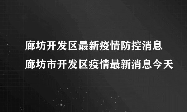 廊坊开发区最新疫情防控消息廊坊市开发区疫情最新消息今天