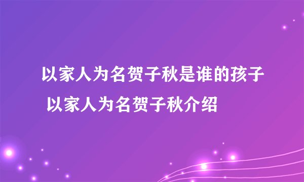 以家人为名贺子秋是谁的孩子 以家人为名贺子秋介绍