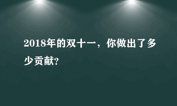 2018年的双十一，你做出了多少贡献？
