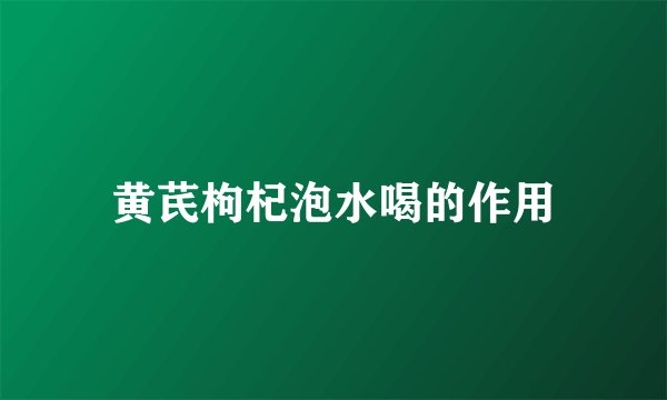 黄芪枸杞泡水喝的作用