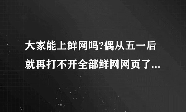 大家能上鲜网吗?偶从五一后就再打不开全部鲜网网页了,有能打开鲜网网页的吗?到 底怎么了?被黑了吗?