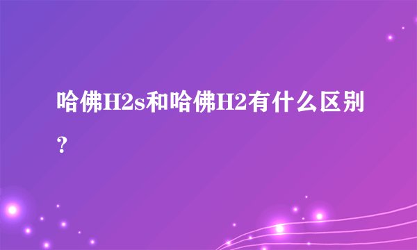 哈佛H2s和哈佛H2有什么区别？