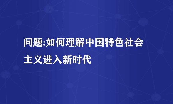 问题:如何理解中国特色社会主义进入新时代