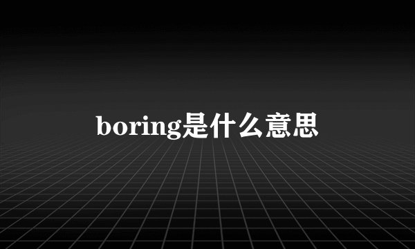 boring是什么意思