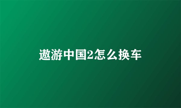 遨游中国2怎么换车